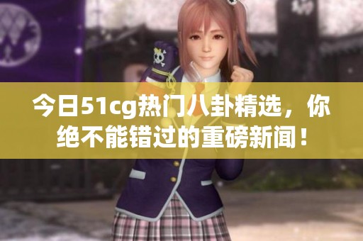今日51cg热门八卦精选，你绝不能错过的重磅新闻！