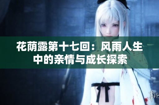 花荫露第十七回：风雨人生中的亲情与成长探索