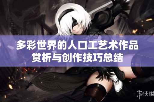 多彩世界的人口工艺术作品赏析与创作技巧总结