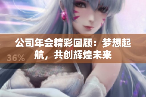 公司年会精彩回顾：梦想起航，共创辉煌未来