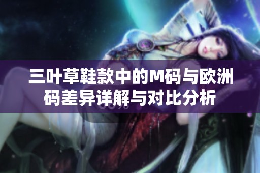 三叶草鞋款中的M码与欧洲码差异详解与对比分析
