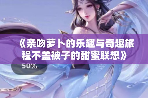 《亲吻萝卜的乐趣与奇趣旅程不盖被子的甜蜜联想》