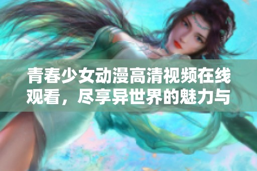 青春少女动漫高清视频在线观看，尽享异世界的魅力与冒险