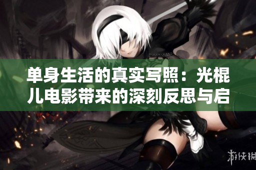 单身生活的真实写照：光棍儿电影带来的深刻反思与启示