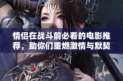 情侣在战斗前必看的电影推荐，助你们重燃激情与默契