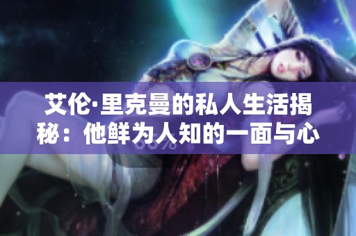 艾伦·里克曼的私人生活揭秘：他鲜为人知的一面与心路历程
