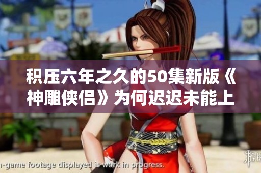 积压六年之久的50集新版《神雕侠侣》为何迟迟未能上映揭秘