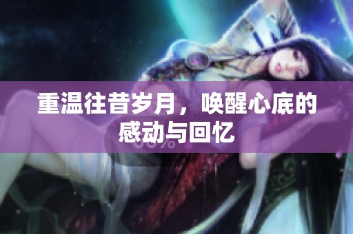 重温往昔岁月，唤醒心底的感动与回忆