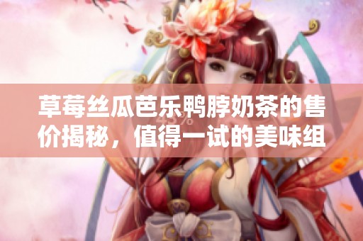 草莓丝瓜芭乐鸭脖奶茶的售价揭秘，值得一试的美味组合！