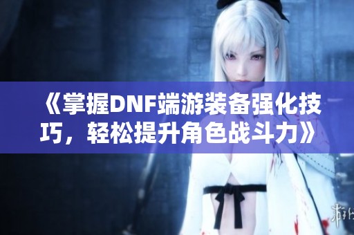 《掌握DNF端游装备强化技巧，轻松提升角色战斗力》