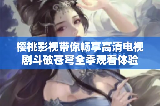 樱桃影视带你畅享高清电视剧斗破苍穹全季观看体验
