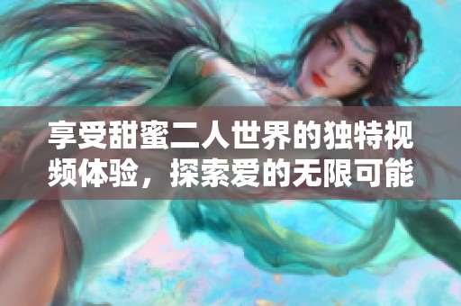 享受甜蜜二人世界的独特视频体验，探索爱的无限可能