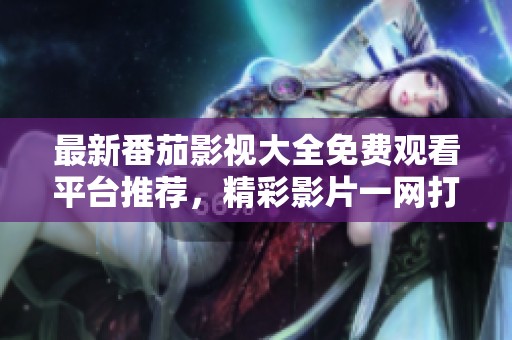 最新番茄影视大全免费观看平台推荐，精彩影片一网打尽