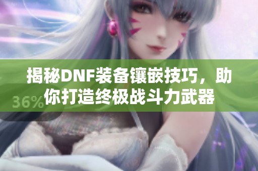 揭秘DNF装备镶嵌技巧，助你打造终极战斗力武器