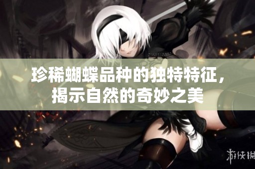 珍稀蝴蝶品种的独特特征，揭示自然的奇妙之美