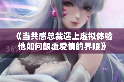 《当共感总裁遇上虚拟体验他如何颠覆爱情的界限》