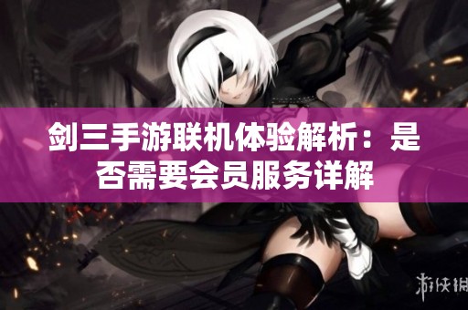 剑三手游联机体验解析：是否需要会员服务详解
