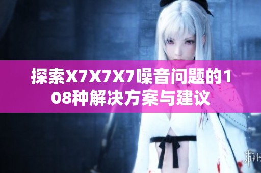 探索X7X7X7噪音问题的108种解决方案与建议