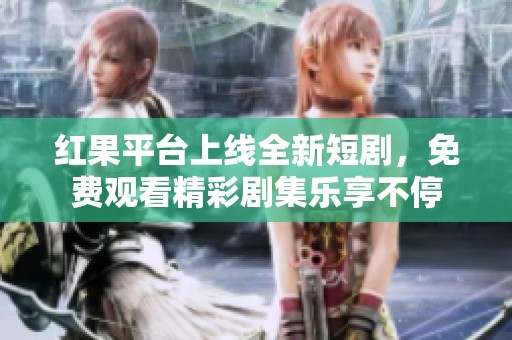 红果平台上线全新短剧，免费观看精彩剧集乐享不停