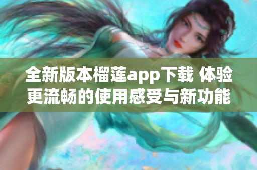 全新版本榴莲app下载 体验更流畅的使用感受与新功能