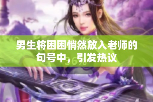 男生将困困悄然放入老师的句号中，引发热议