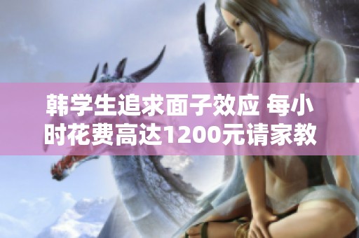 韩学生追求面子效应 每小时花费高达1200元请家教辅导
