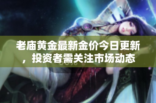老庙黄金最新金价今日更新，投资者需关注市场动态