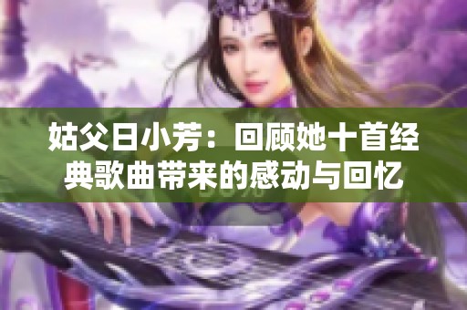 姑父日小芳：回顾她十首经典歌曲带来的感动与回忆