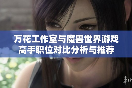 万花工作室与魔兽世界游戏高手职位对比分析与推荐