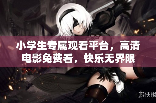 小学生专属观看平台，高清电影免费看，快乐无界限