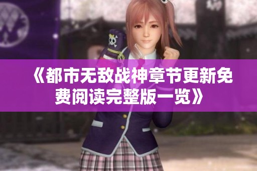 《都市无敌战神章节更新免费阅读完整版一览》