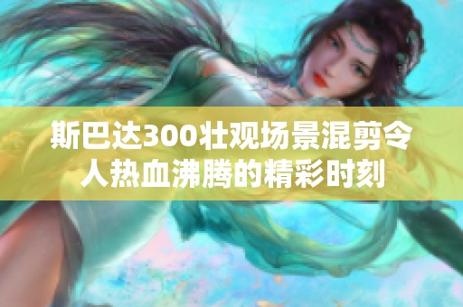 斯巴达300壮观场景混剪令人热血沸腾的精彩时刻