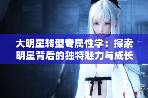 大明星转型专属性学：探索明星背后的独特魅力与成长之路