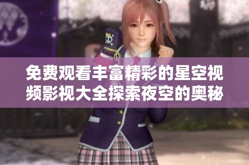 免费观看丰富精彩的星空视频影视大全探索夜空的奥秘