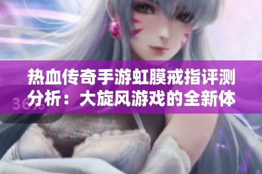 热血传奇手游虹膜戒指评测分析：大旋风游戏的全新体验探讨