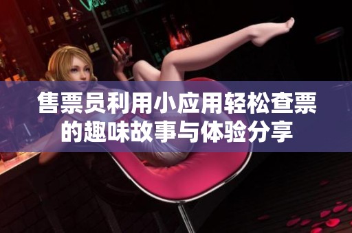 售票员利用小应用轻松查票的趣味故事与体验分享