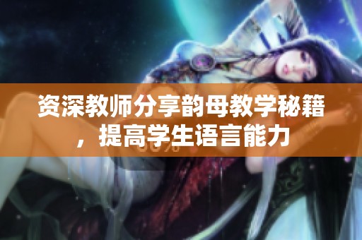资深教师分享韵母教学秘籍，提高学生语言能力