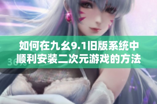 如何在九幺9.1旧版系统中顺利安装二次元游戏的方法