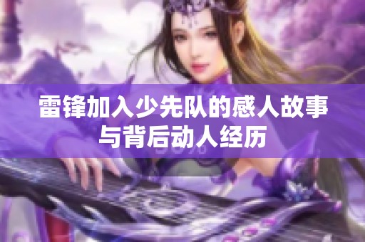 雷锋加入少先队的感人故事与背后动人经历