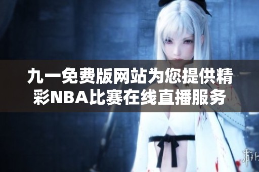 九一免费版网站为您提供精彩NBA比赛在线直播服务