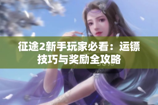 征途2新手玩家必看：运镖技巧与奖励全攻略
