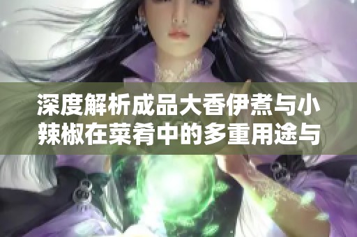 深度解析成品大香伊煮与小辣椒在菜肴中的多重用途与搭配技巧