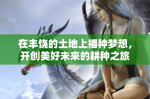 在丰饶的土地上播种梦想，开创美好未来的耕种之旅
