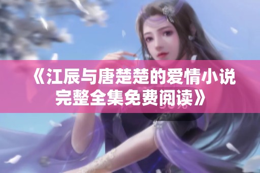 《江辰与唐楚楚的爱情小说完整全集免费阅读》