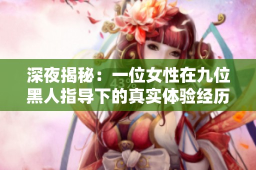 深夜揭秘：一位女性在九位黑人指导下的真实体验经历