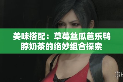 美味搭配：草莓丝瓜芭乐鸭脖奶茶的绝妙组合探索