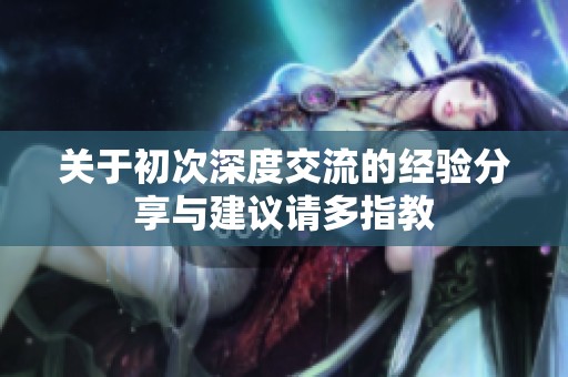 关于初次深度交流的经验分享与建议请多指教