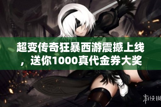 超变传奇狂暴西游震撼上线，送你1000真代金券大奖！