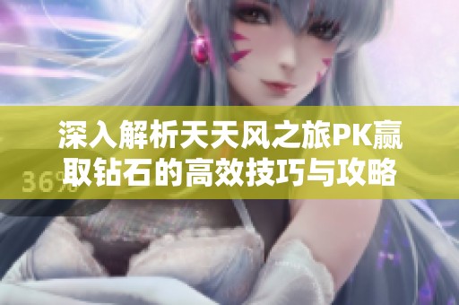 深入解析天天风之旅PK赢取钻石的高效技巧与攻略