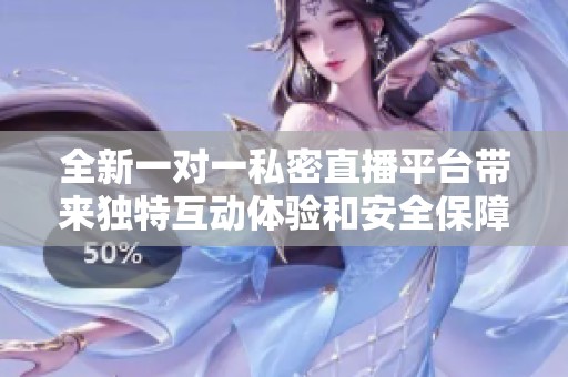 全新一对一私密直播平台带来独特互动体验和安全保障